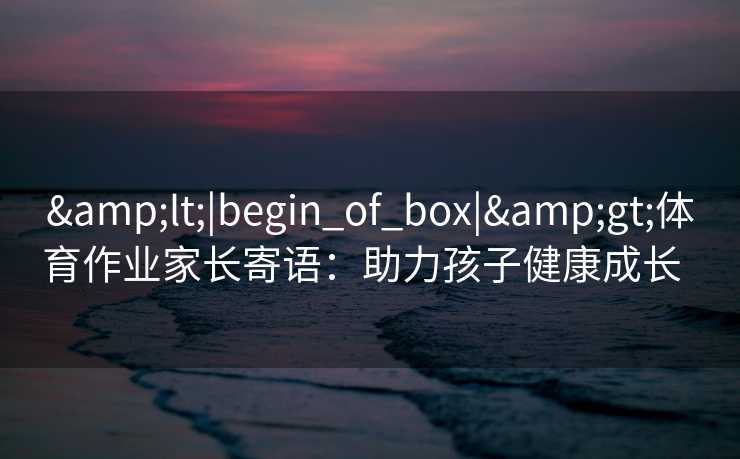 &lt;|begin_of_box|&gt;体育作业家长寄语：助力孩子健康成长  