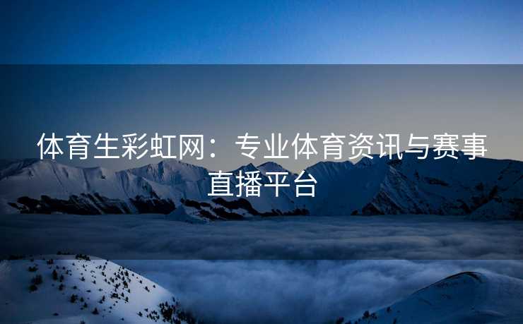 体育生彩虹网：专业体育资讯与赛事直播平台