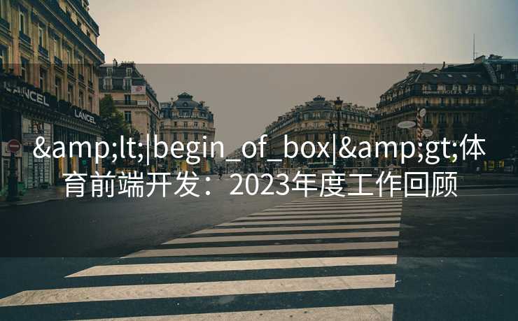 &lt;|begin_of_box|&gt;体育前端开发：2023年度工作回顾