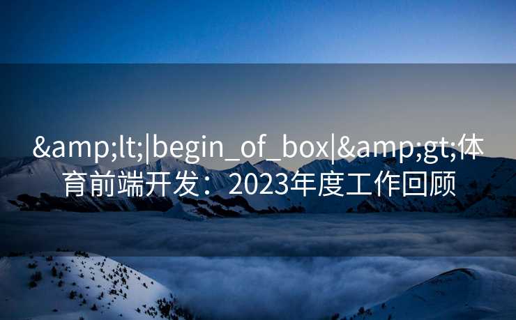 &lt;|begin_of_box|&gt;体育前端开发：2023年度工作回顾