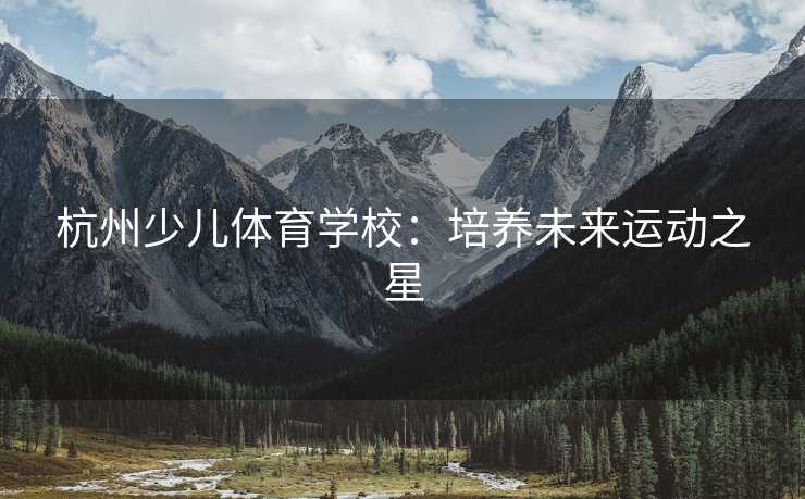 杭州少儿体育学校：培养未来运动之星