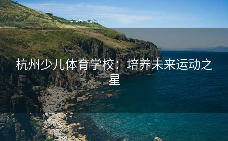杭州少儿体育学校：培养未来运动之星