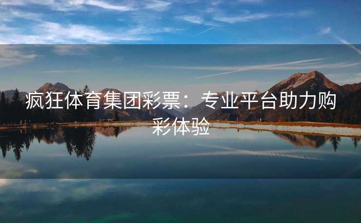 疯狂体育集团彩票：专业平台助力购彩体验