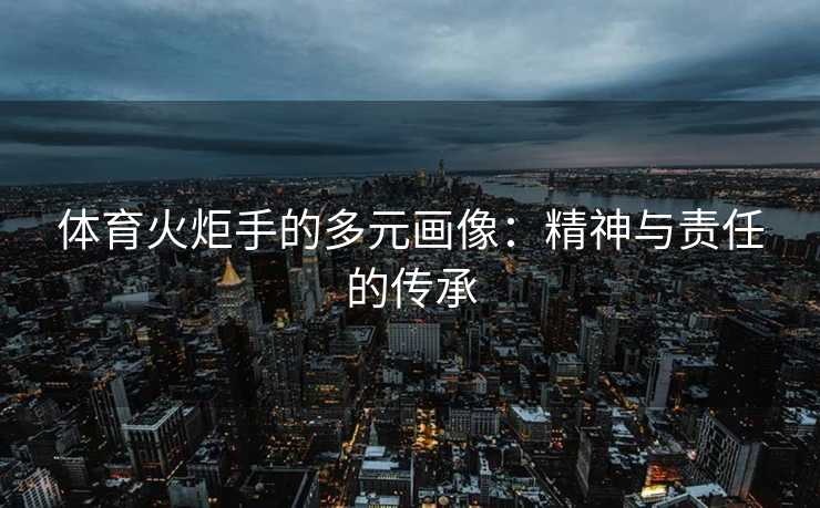 体育火炬手的多元画像：精神与责任的传承