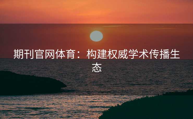 期刊官网体育：构建权威学术传播生态