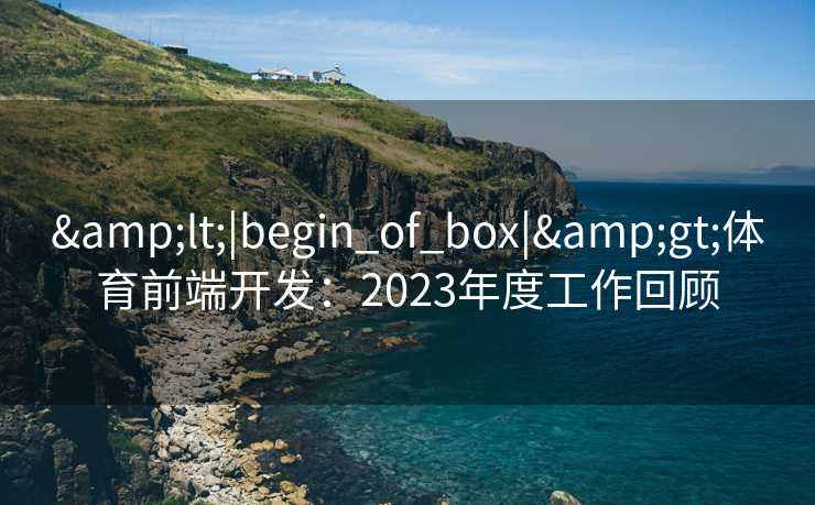 &lt;|begin_of_box|&gt;体育前端开发：2023年度工作回顾