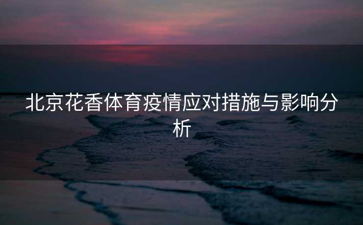 北京花香体育疫情应对措施与影响分析