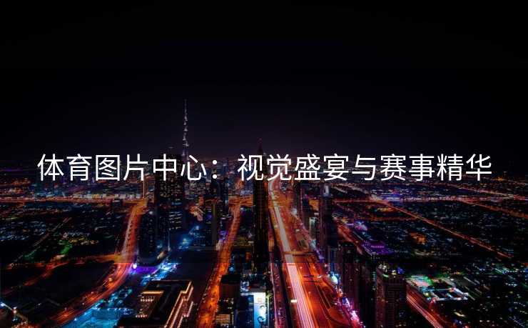 体育图片中心：视觉盛宴与赛事精华