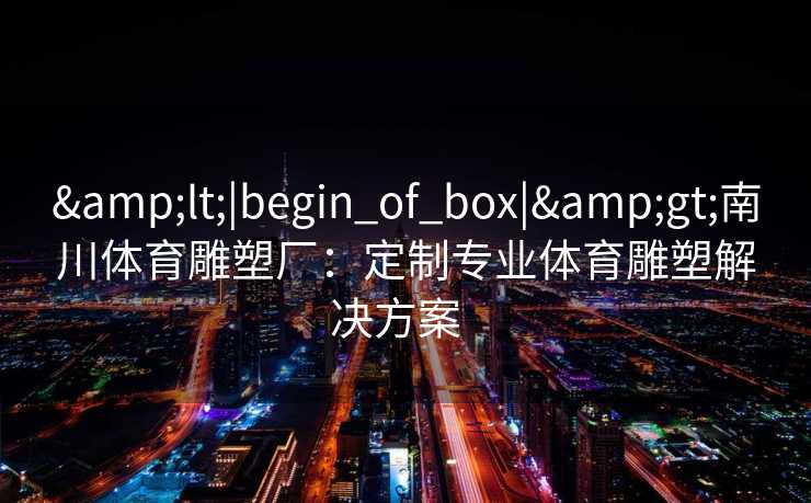 &lt;|begin_of_box|&gt;南川体育雕塑厂：定制专业体育雕塑解决方案  
