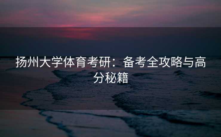 扬州大学体育考研：备考全攻略与高分秘籍