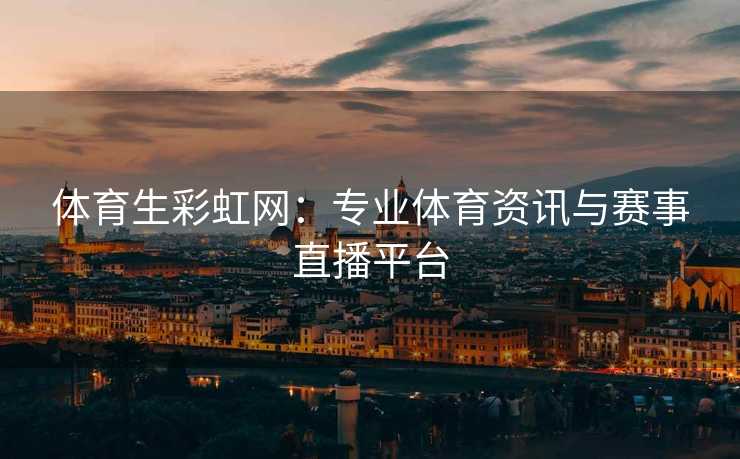 体育生彩虹网：专业体育资讯与赛事直播平台