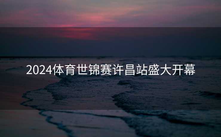 2024体育世锦赛许昌站盛大开幕