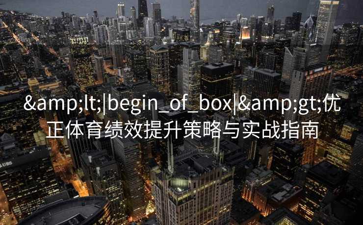 &lt;|begin_of_box|&gt;优正体育绩效提升策略与实战指南