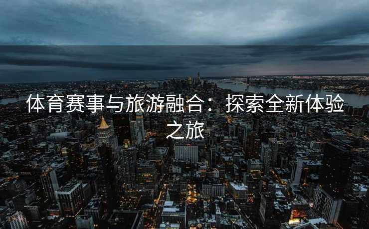 体育赛事与旅游融合：探索全新体验之旅