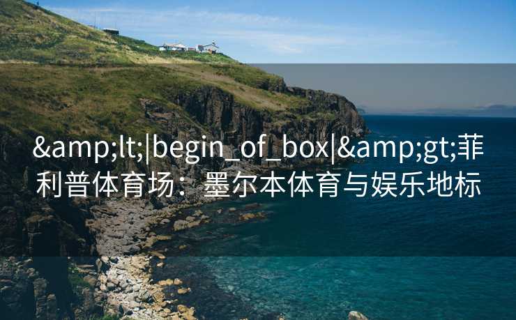 &lt;|begin_of_box|&gt;菲利普体育场：墨尔本体育与娱乐地标
