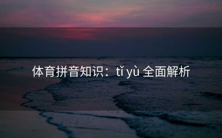 体育拼音知识：tǐ yù 全面解析