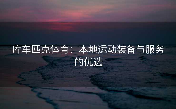 库车匹克体育：本地运动装备与服务的优选