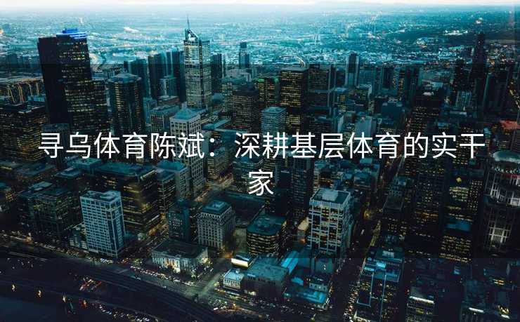 寻乌体育陈斌：深耕基层体育的实干家