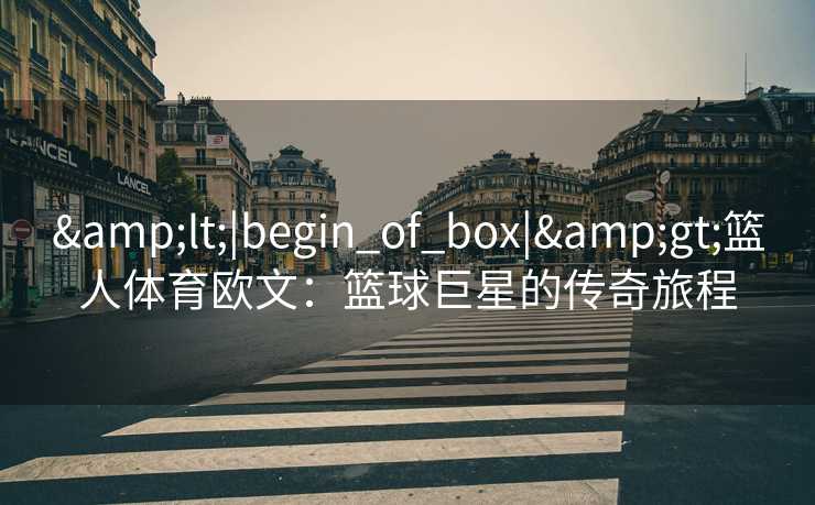 &lt;|begin_of_box|&gt;篮人体育欧文：篮球巨星的传奇旅程