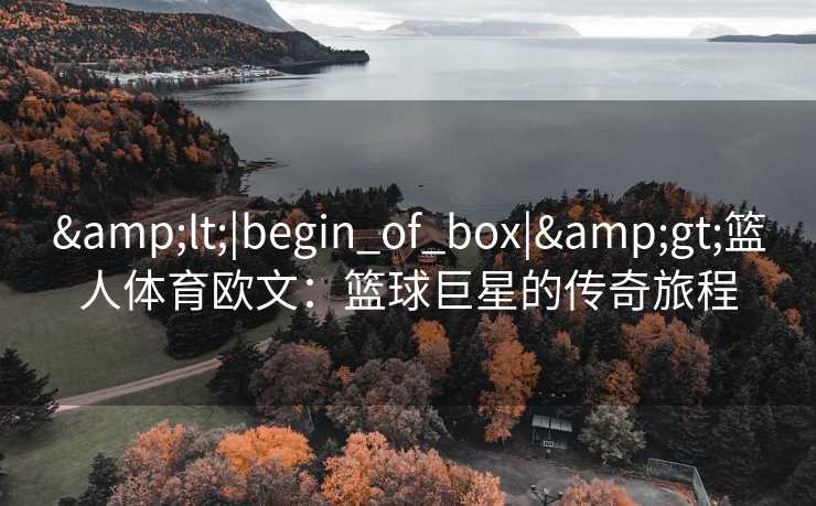 &lt;|begin_of_box|&gt;篮人体育欧文：篮球巨星的传奇旅程