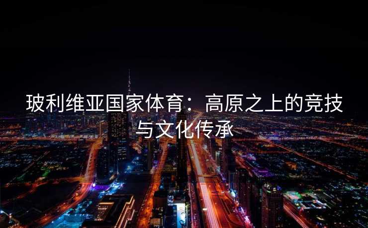 玻利维亚国家体育：高原之上的竞技与文化传承