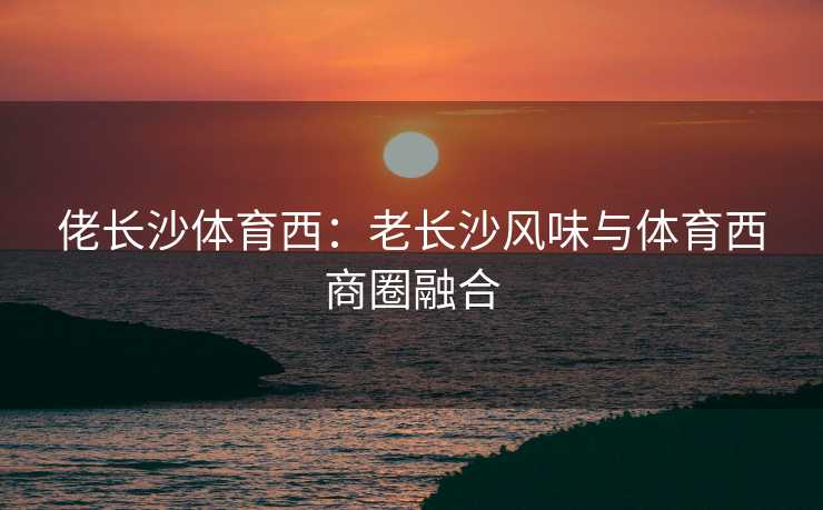 佬长沙体育西：老长沙风味与体育西商圈融合