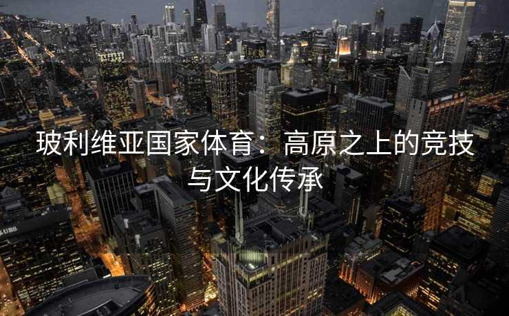 玻利维亚国家体育：高原之上的竞技与文化传承