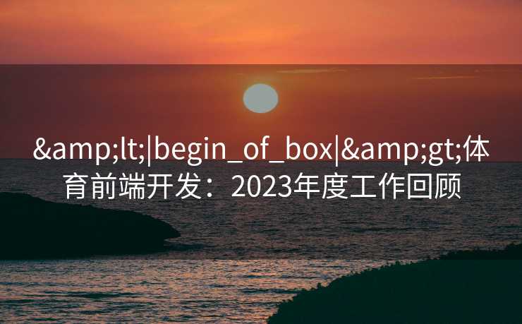 &lt;|begin_of_box|&gt;体育前端开发：2023年度工作回顾