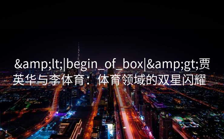 &lt;|begin_of_box|&gt;贾英华与李体育：体育领域的双星闪耀  