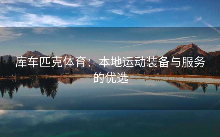 库车匹克体育：本地运动装备与服务的优选