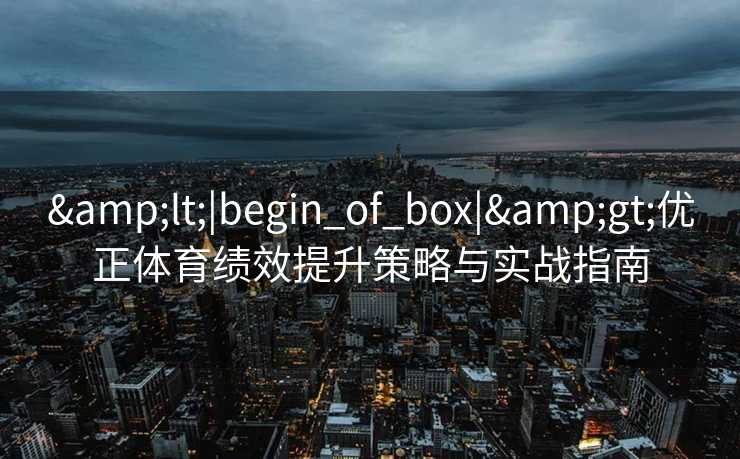 &lt;|begin_of_box|&gt;优正体育绩效提升策略与实战指南
