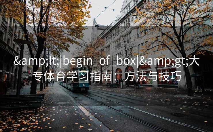 &lt;|begin_of_box|&gt;大专体育学习指南：方法与技巧