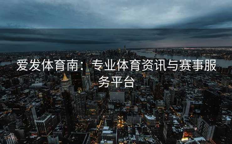 爱发体育南：专业体育资讯与赛事服务平台