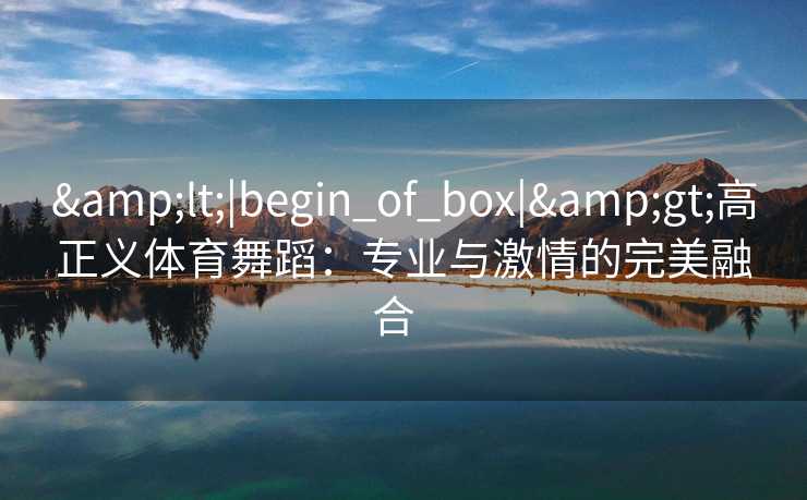 &lt;|begin_of_box|&gt;高正义体育舞蹈：专业与激情的完美融合  