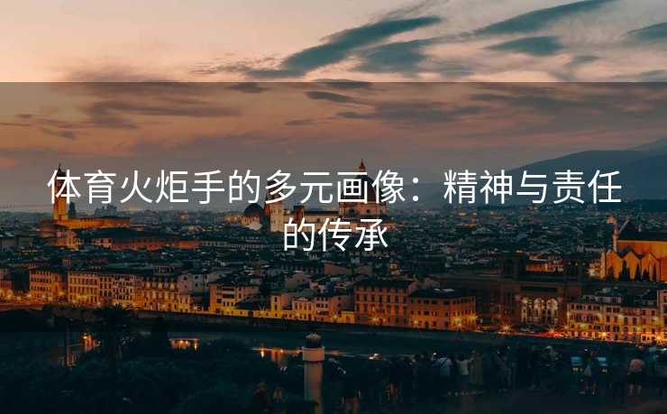 体育火炬手的多元画像：精神与责任的传承