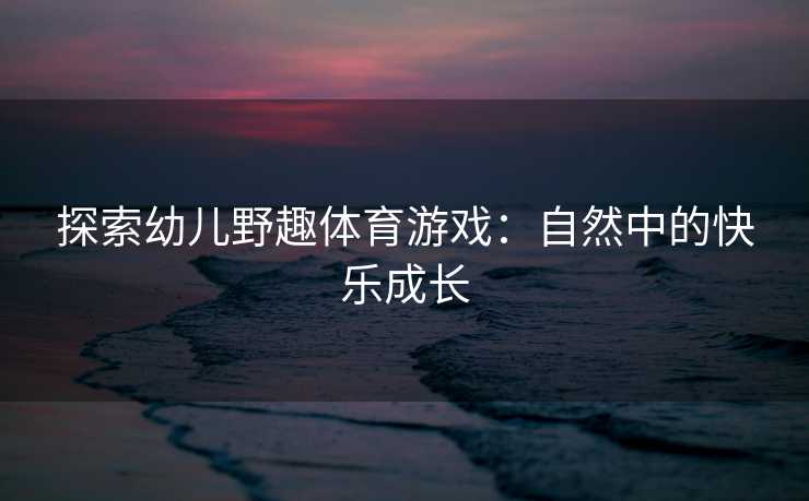 探索幼儿野趣体育游戏：自然中的快乐成长