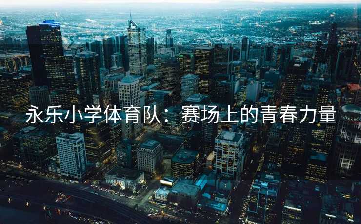 永乐小学体育队：赛场上的青春力量