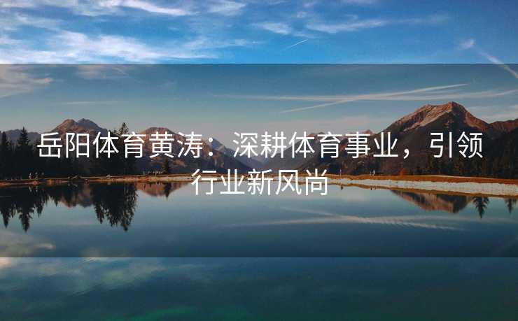 岳阳体育黄涛：深耕体育事业，引领行业新风尚
