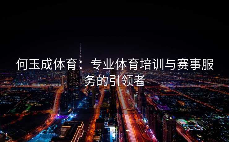 何玉成体育：专业体育培训与赛事服务的引领者