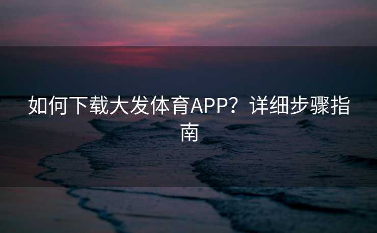 如何下载大发体育APP？详细步骤指南