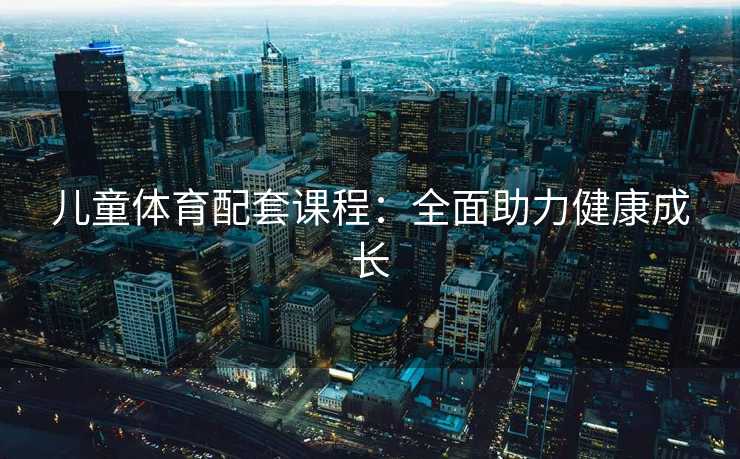 儿童体育配套课程：全面助力健康成长