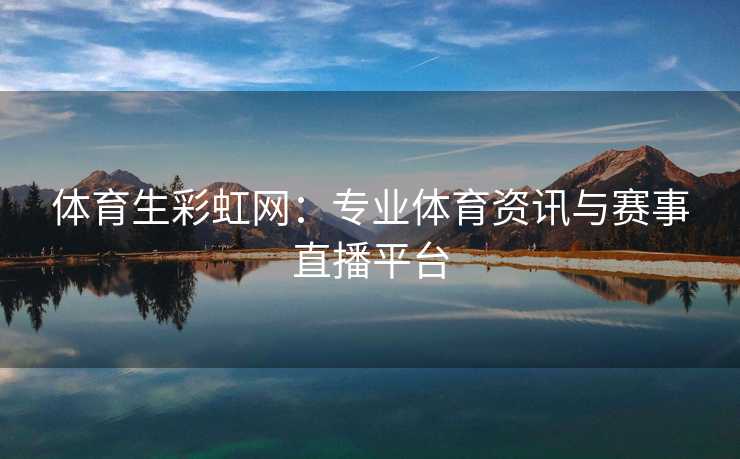 体育生彩虹网：专业体育资讯与赛事直播平台