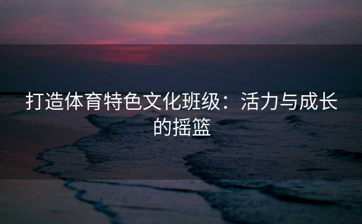 打造体育特色文化班级：活力与成长的摇篮