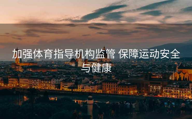 加强体育指导机构监管 保障运动安全与健康