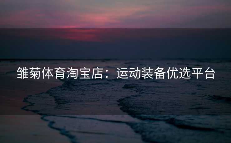 雏菊体育淘宝店：运动装备优选平台