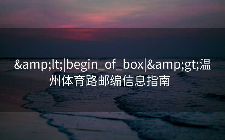 &lt;|begin_of_box|&gt;温州体育路邮编信息指南  