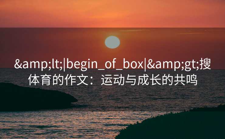 &lt;|begin_of_box|&gt;搜体育的作文：运动与成长的共鸣