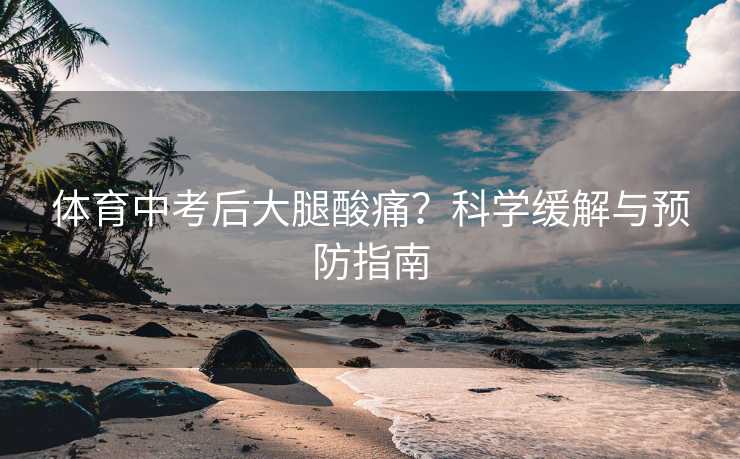 体育中考后大腿酸痛？科学缓解与预防指南