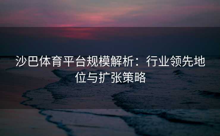 沙巴体育平台规模解析：行业领先地位与扩张策略