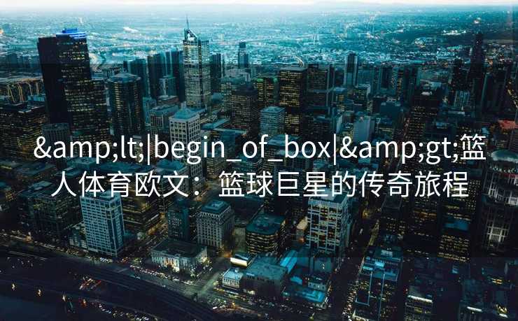 &lt;|begin_of_box|&gt;篮人体育欧文：篮球巨星的传奇旅程